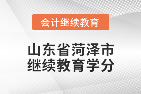 2025年山東省菏澤市會計繼續(xù)教育學(xué)分要求