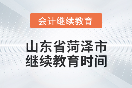 2025年山東省菏澤市會計繼續(xù)教育時間安排