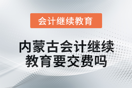 2025年內(nèi)蒙古會(huì)計(jì)繼續(xù)教育要交費(fèi)嗎？