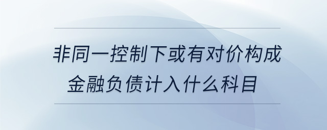 非同一控制下或有對價構(gòu)成金融負(fù)債計入什么科目