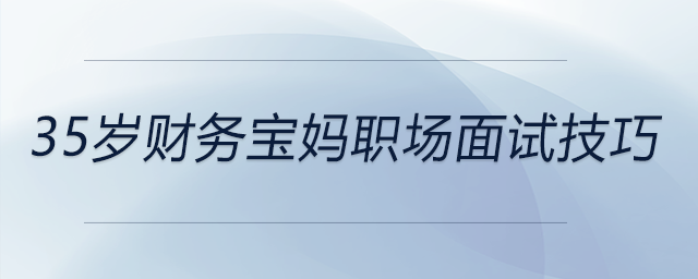 35歲財務(wù)寶媽職場面試技巧，前來參考！