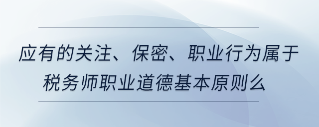 應(yīng)有的關(guān)注、保密、職業(yè)行為屬于稅務(wù)師職業(yè)道德基本原則么