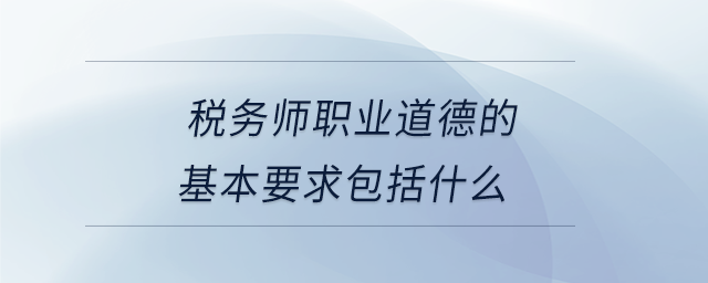 稅務師職業(yè)道德的基本要求包括什么
