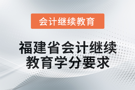 2025年福建省會(huì)計(jì)人員繼續(xù)教育學(xué)分要求