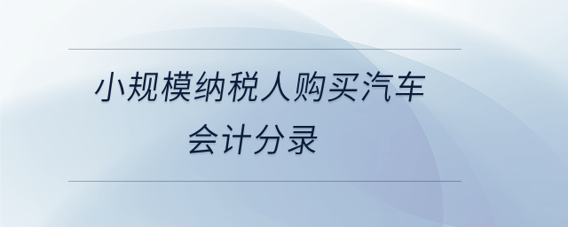 小規(guī)模納稅人購買汽車會計(jì)分錄