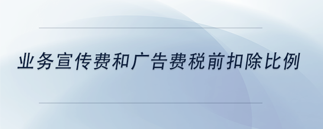 中級會計業(yè)務宣傳費和廣告費稅前扣除比例