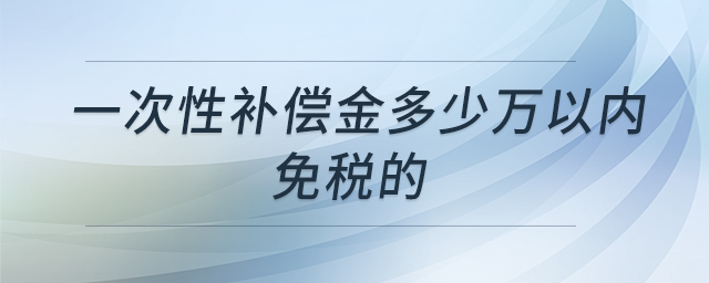 一次性補(bǔ)償金多少萬以內(nèi)免稅的