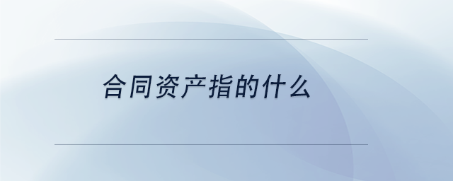 中級會計合同資產(chǎn)指的什么