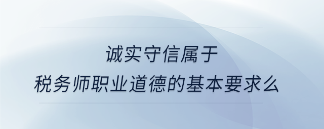 誠(chéng)實(shí)守信屬于稅務(wù)師職業(yè)道德的基本要求么