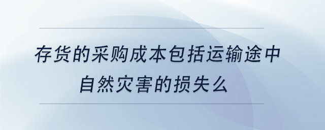 中級會計存貨的采購成本包括運輸途中自然災(zāi)害的損失么