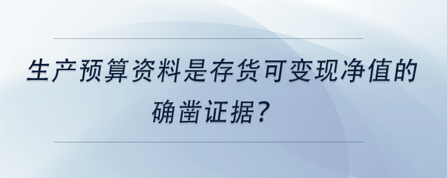 中級(jí)會(huì)計(jì)生產(chǎn)預(yù)算資料是存貨可變現(xiàn)凈值的確鑿證據(jù)？