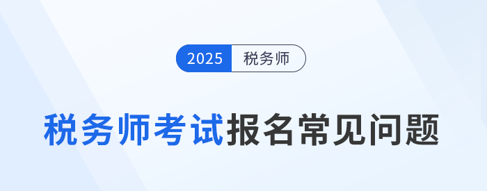 25年稅務(wù)師考試報(bào)名常見問題及解答！速來圍觀并收藏！