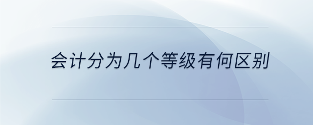 會計(jì)分為幾個(gè)等級有何區(qū)別