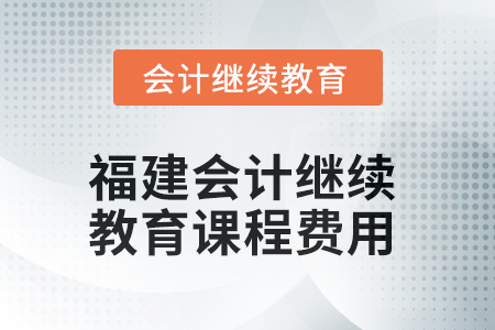 2025年福建會(huì)計(jì)繼續(xù)教育課程費(fèi)用要求