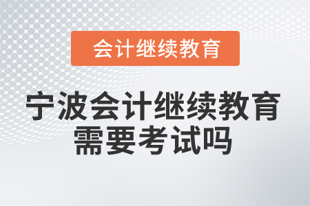 2025年寧波市會(huì)計(jì)專業(yè)人員繼續(xù)教育需要考試嗎？