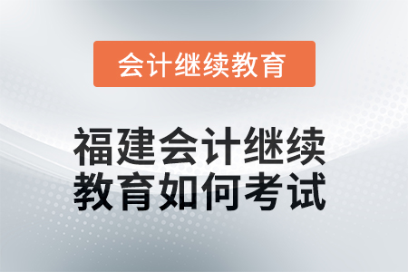2025年福建會(huì)計(jì)繼續(xù)教育如何考試？