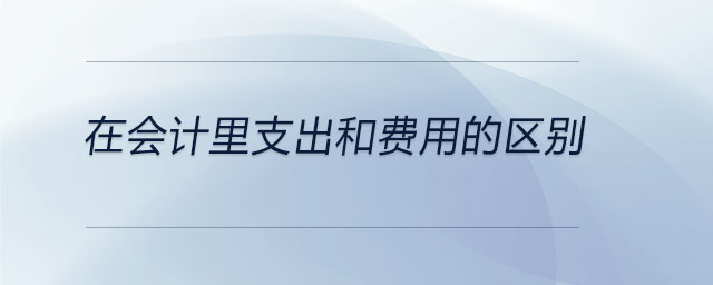 在會(huì)計(jì)里支出和費(fèi)用的區(qū)別