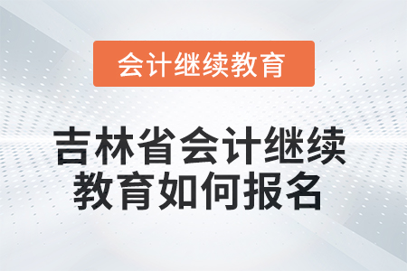 吉林省2025年會計繼續(xù)教育如何報名？