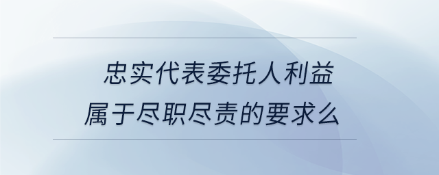 忠實(shí)代表委托人利益屬于盡職盡責(zé)的要求么
