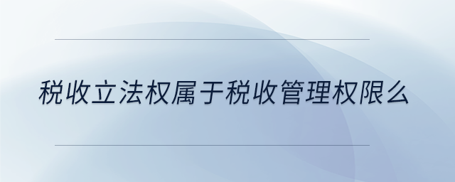 稅收立法權(quán)屬于稅收管理權(quán)限么