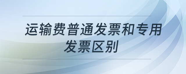 運(yùn)輸費(fèi)普通發(fā)票和專(zhuān)用發(fā)票區(qū)別