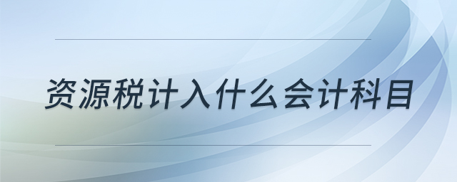 資源稅計(jì)入什么會(huì)計(jì)科目