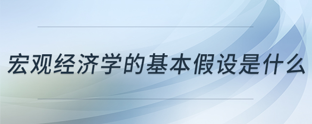 宏觀經(jīng)濟學的基本假設是什么