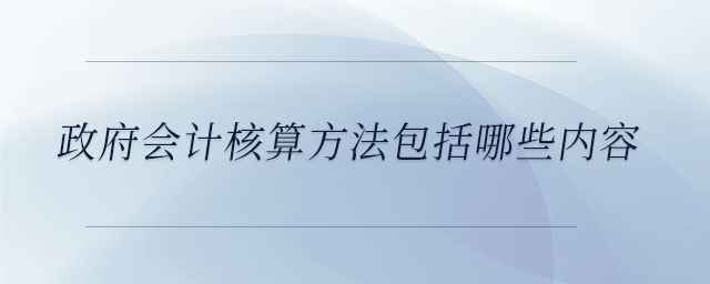 政府會計(jì)核算方法包括哪些內(nèi)容