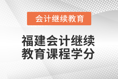 2025年福建會(huì)計(jì)繼續(xù)教育課程學(xué)分是多少？