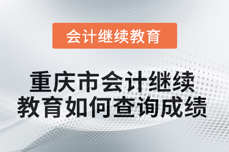 2025年重慶市會計繼續(xù)教育如何查詢成績？