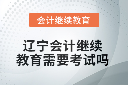 2025年遼寧會(huì)計(jì)繼續(xù)教育需要考試嗎？