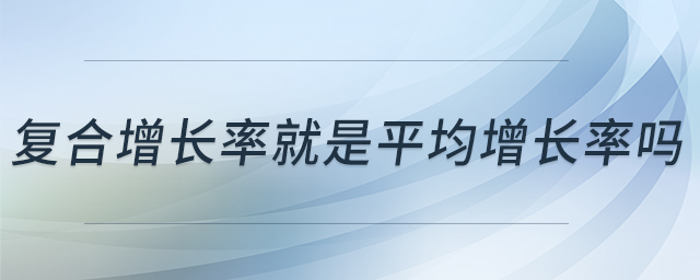 復(fù)合增長(zhǎng)率就是平均增長(zhǎng)率嗎