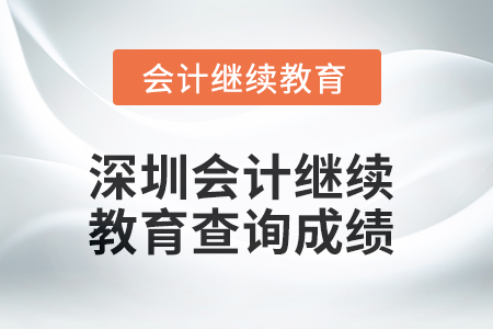 2025年深圳會計人員繼續(xù)教育查詢成績方式