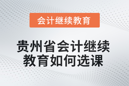 2025年貴州省會計繼續(xù)教育如何選課？