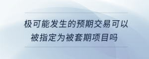 極可能發(fā)生的預(yù)期交易可以被指定為被套期項(xiàng)目嗎