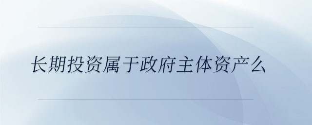 長(zhǎng)期投資屬于政府主體資產(chǎn)么