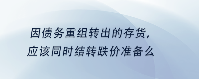 中級會計因債務(wù)重組轉(zhuǎn)出的存貨，應(yīng)該同時結(jié)轉(zhuǎn)跌價準(zhǔn)備么