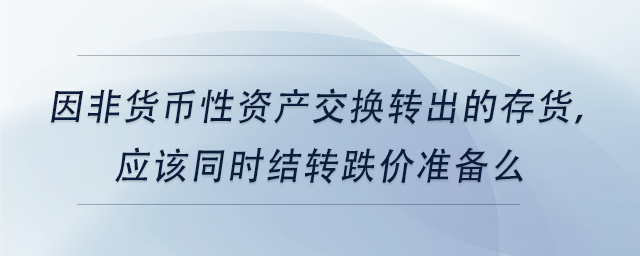 中級(jí)會(huì)計(jì)因非貨幣性資產(chǎn)交換轉(zhuǎn)出的存貨，應(yīng)該同時(shí)結(jié)轉(zhuǎn)跌價(jià)準(zhǔn)備么
