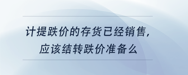 中級會計計提跌價的存貨已經(jīng)銷售，應(yīng)該結(jié)轉(zhuǎn)跌價準備么