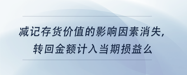 中級會計(jì)減記存貨價(jià)值的影響因素消失，轉(zhuǎn)回金額計(jì)入當(dāng)期損益么