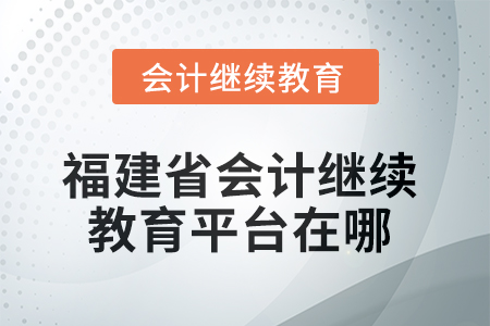 2025年度福建省會計繼續(xù)教育平臺在哪？