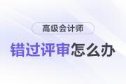 高級(jí)會(huì)計(jì)評(píng)審1年只有1次，錯(cuò)過(guò)評(píng)審怎么辦？