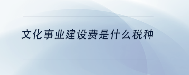 中級(jí)會(huì)計(jì)文化事業(yè)建設(shè)費(fèi)是什么稅種