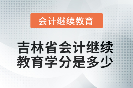 2025年吉林省會計人員繼續(xù)教育學分是多少？