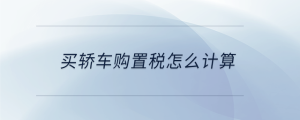 買(mǎi)轎車(chē)購(gòu)置稅怎么計(jì)算