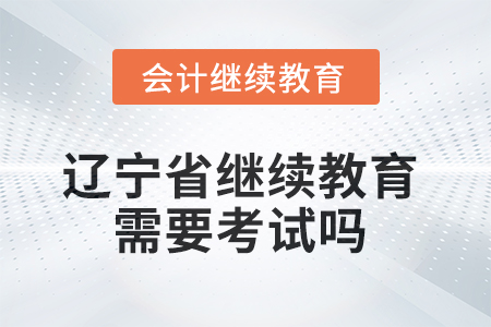 2025年遼寧省會計(jì)繼續(xù)教育不需要考試嗎？