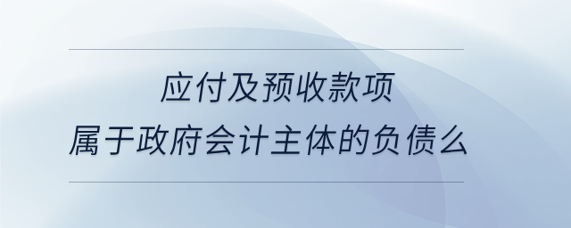 應(yīng)付及預(yù)收款項(xiàng)屬于政府會計(jì)主體的負(fù)債么