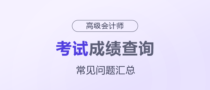 2025年高級(jí)會(huì)計(jì)師考試成績(jī)查詢常見(jiàn)問(wèn)題匯總