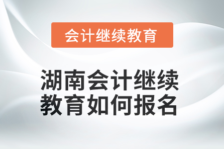 2025年湖南會計繼續(xù)教育如何報名？