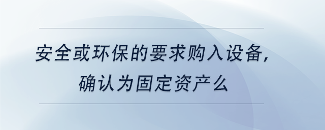 中級(jí)會(huì)計(jì)安全或環(huán)保的要求購(gòu)入設(shè)備，確認(rèn)為固定資產(chǎn)么